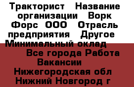 Тракторист › Название организации ­ Ворк Форс, ООО › Отрасль предприятия ­ Другое › Минимальный оклад ­ 43 000 - Все города Работа » Вакансии   . Нижегородская обл.,Нижний Новгород г.